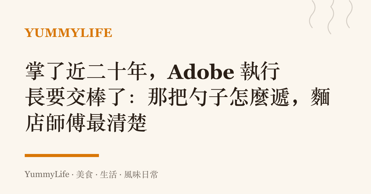 掌了近二十年,Adobe 執行長要交棒了:那把勺子怎麼遞,麵店師傅最清楚