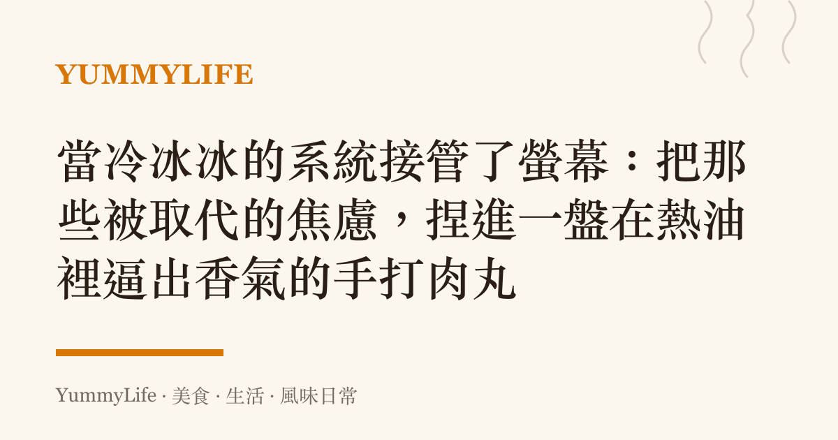 當冷冰冰的系統接管了螢幕：把那些被取代的焦慮，捏進一盤在熱油裡逼出香氣的手打肉丸
