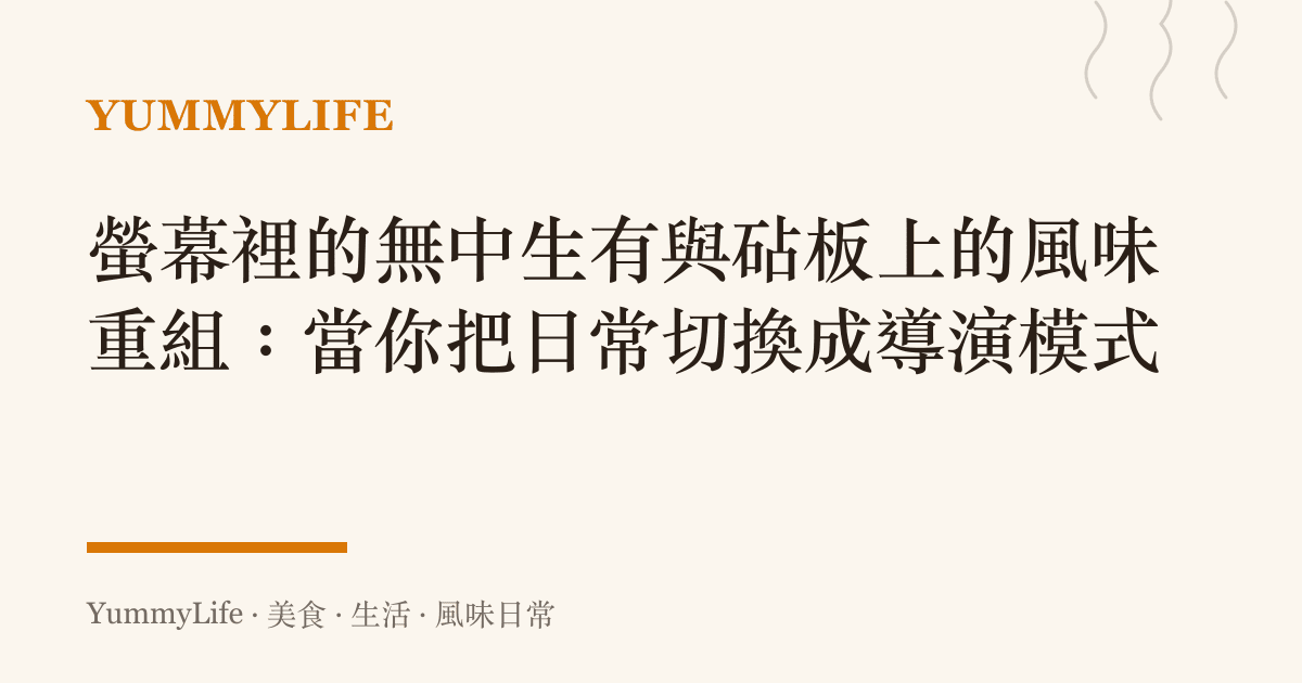 螢幕裡的無中生有與砧板上的風味重組:當你把日常切換成導演模式