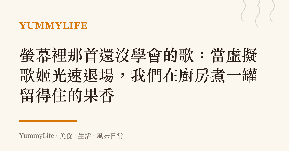 螢幕裡那首還沒學會的歌：當虛擬歌姬光速退場，我們在廚房煮一罐留得住的果香
