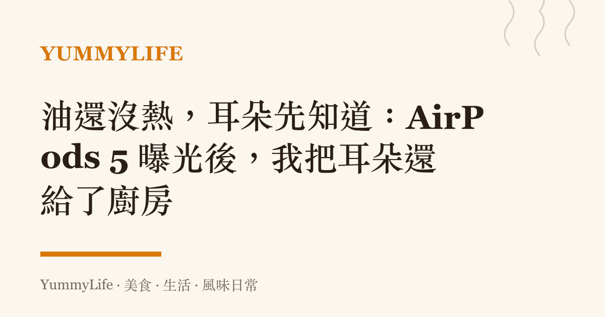 油還沒熱,耳朵先知道:AirPods 5 曝光後,我把耳朵還給了廚房