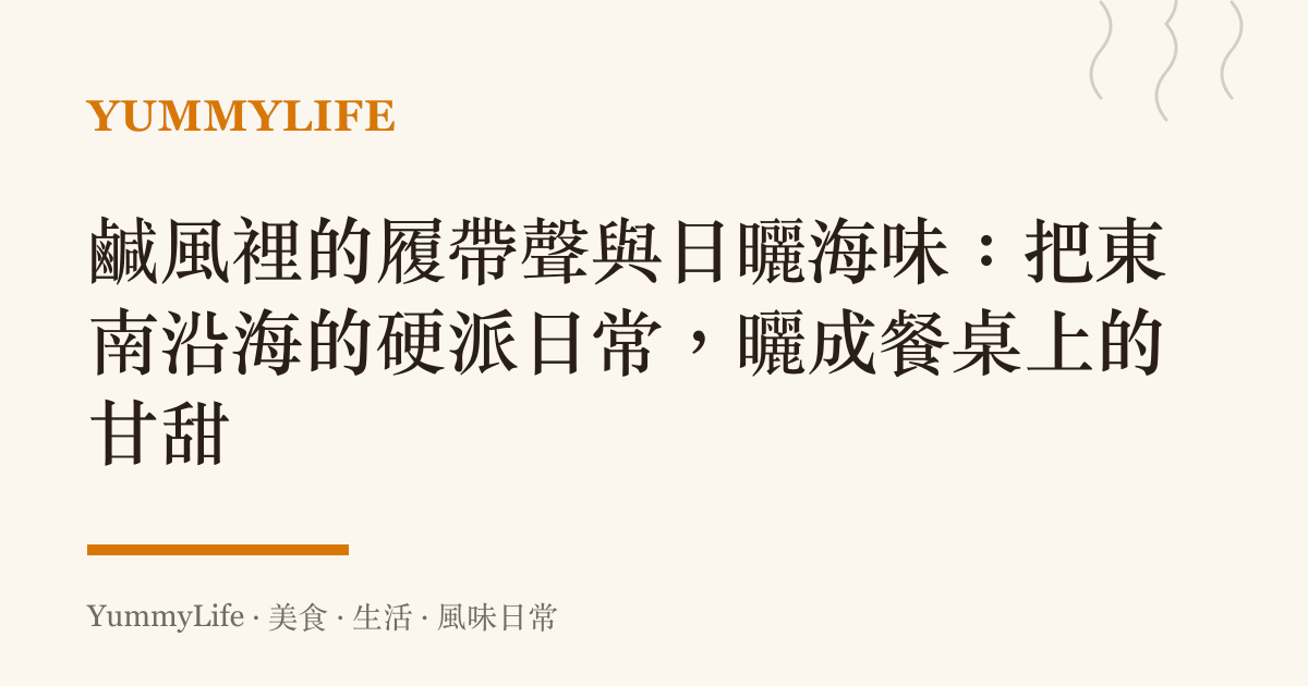 鹹風裡的履帶聲與日曬海味：把東南沿海的硬派日常，曬成餐桌上的甘甜