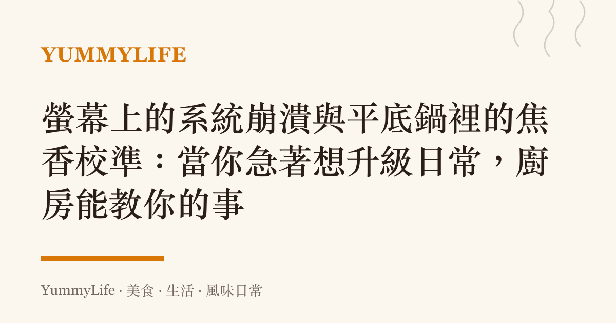 螢幕上的系統崩潰與平底鍋裡的焦香校準:當你急著想升級日常,廚房能教你的事