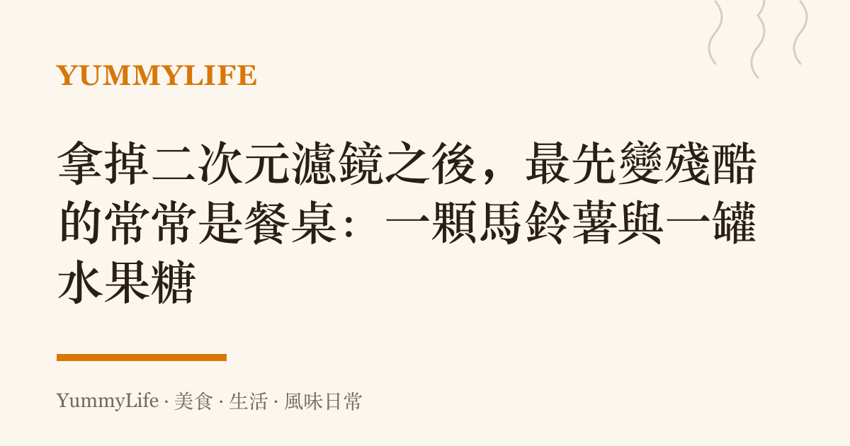 拿掉二次元濾鏡之後,最先變殘酷的常常是餐桌:一顆馬鈴薯與一罐水果糖