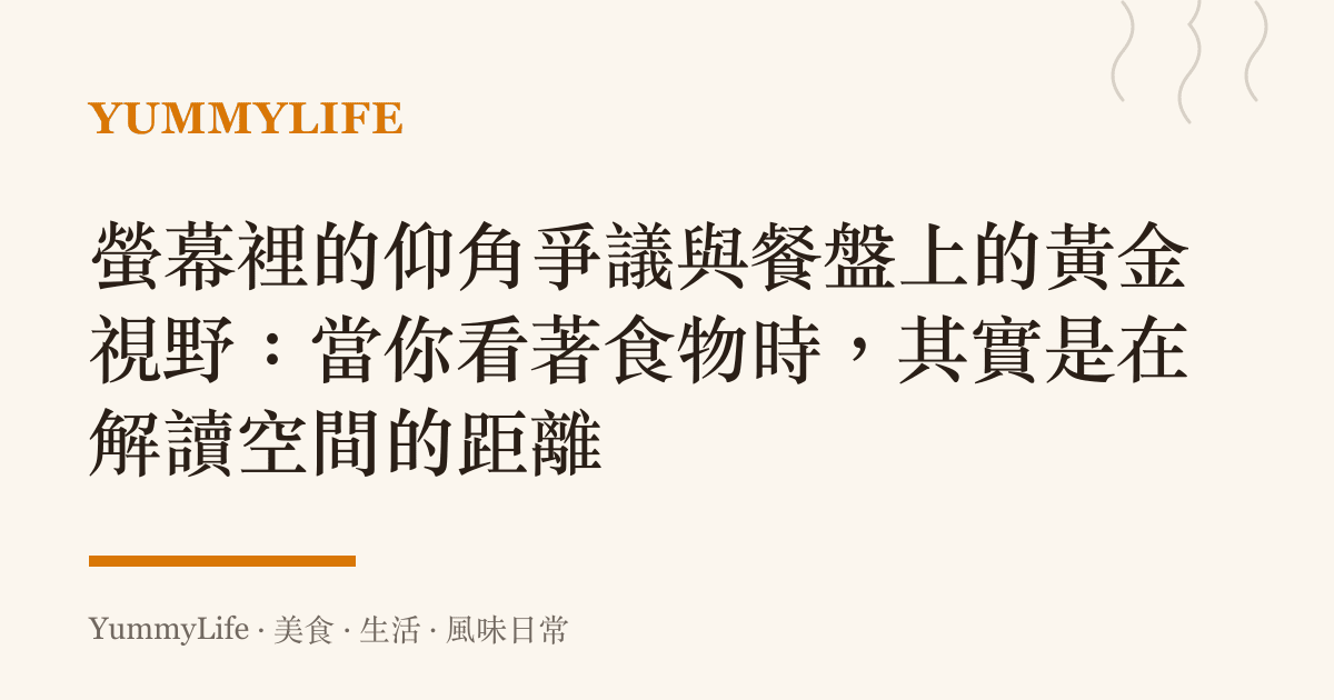 螢幕裡的仰角爭議與餐盤上的黃金視野:當你看著食物時,其實是在解讀空間的距離