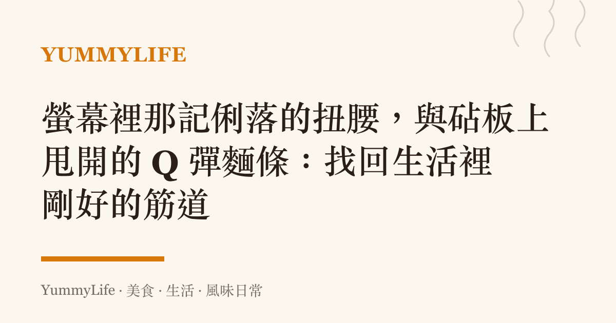 螢幕裡那記俐落的扭腰,與砧板上甩開的 Q 彈麵條:找回生活裡剛好的筋道
