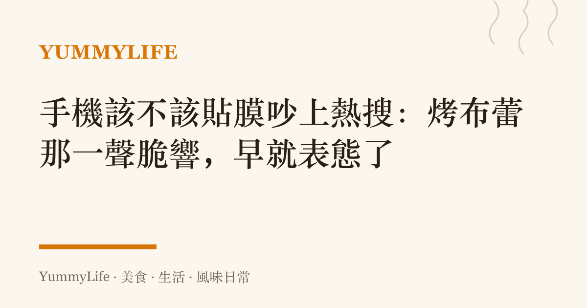 手機該不該貼膜吵上熱搜：烤布蕾那一聲脆響，早就表態了