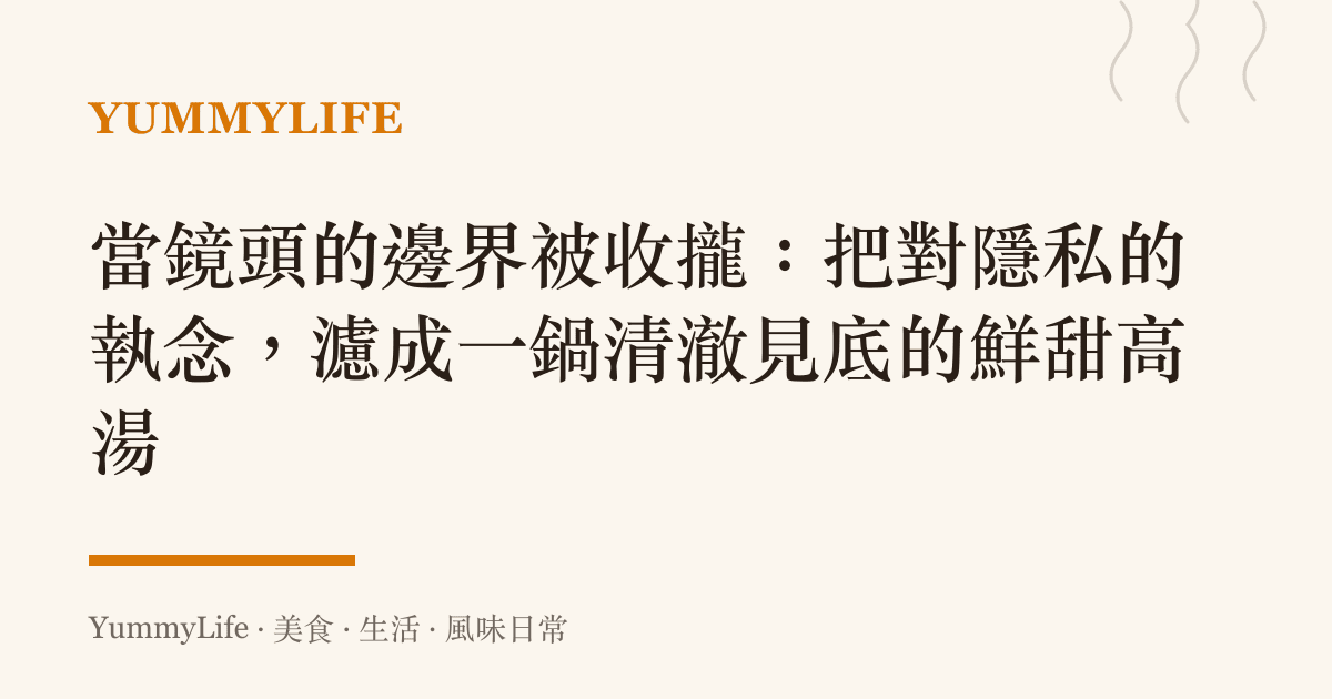當鏡頭的邊界被收攏：把對隱私的執念，濾成一鍋清澈見底的鮮甜高湯