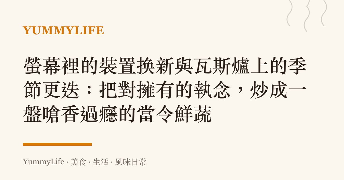 螢幕裡的裝置換新與瓦斯爐上的季節更迭：把對擁有的執念，炒成一盤嗆香過癮的當令鮮蔬