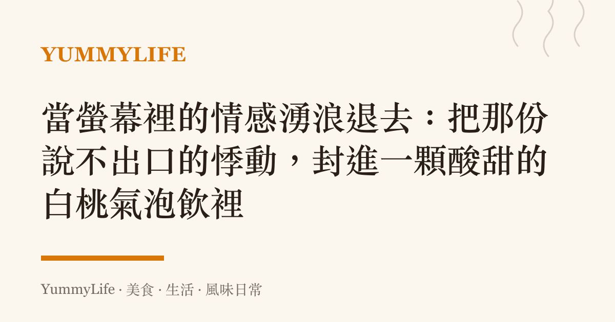 當螢幕裡的情感湧浪退去:把那份說不出口的悸動,封進一顆酸甜的白桃氣泡飲裡