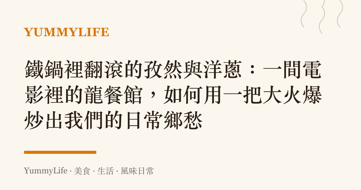 鐵鍋裡翻滾的孜然與洋蔥:一間電影裡的龍餐館,如何用一把大火爆炒出我們的日常鄉愁