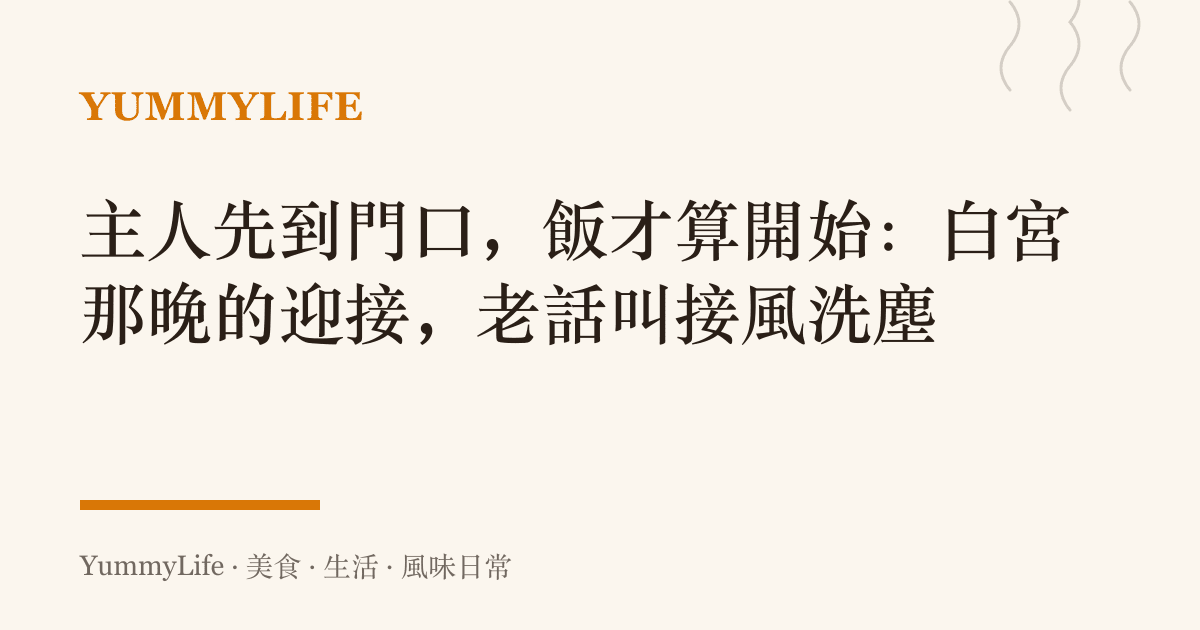 主人先到門口,飯才算開始:白宮那晚的迎接,老話叫接風洗塵