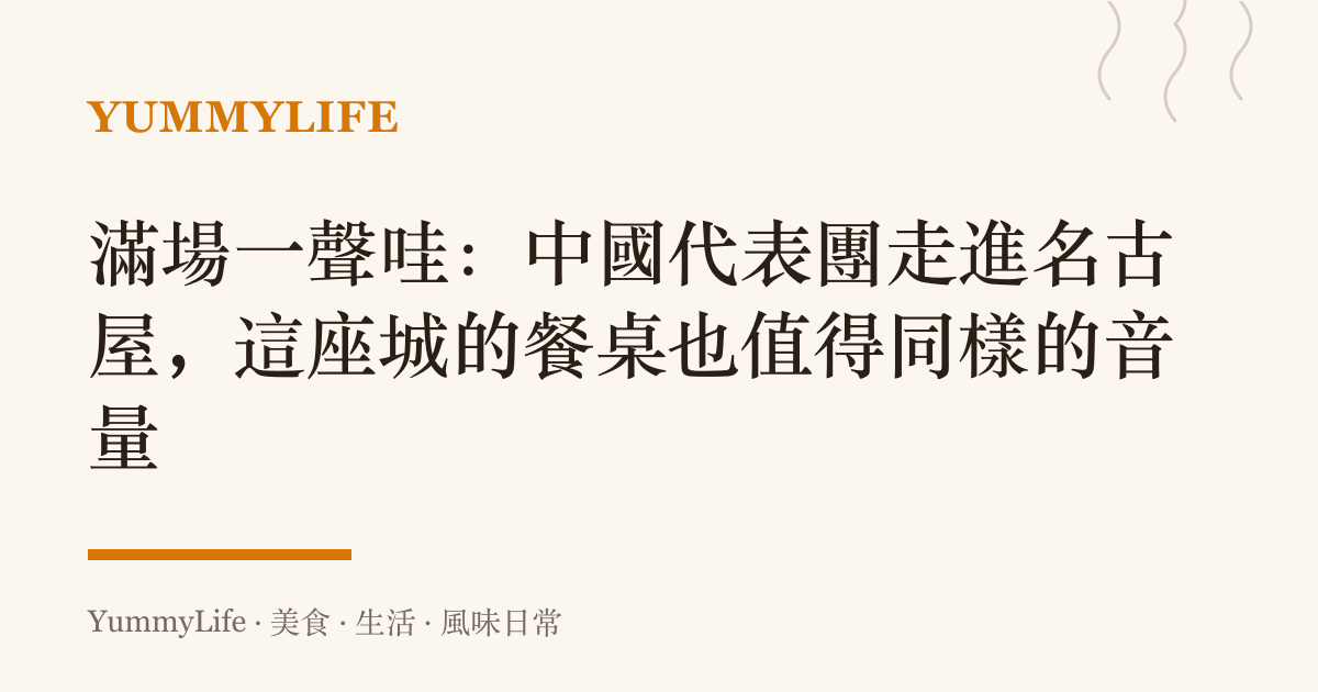 滿場一聲哇：中國代表團走進名古屋，這座城的餐桌也值得同樣的音量