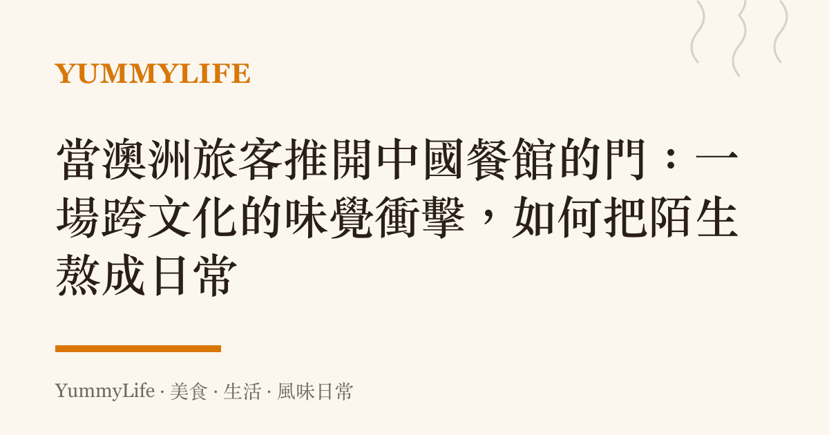 當澳洲旅客推開中國餐館的門:一場跨文化的味覺衝擊,如何把陌生熬成日常