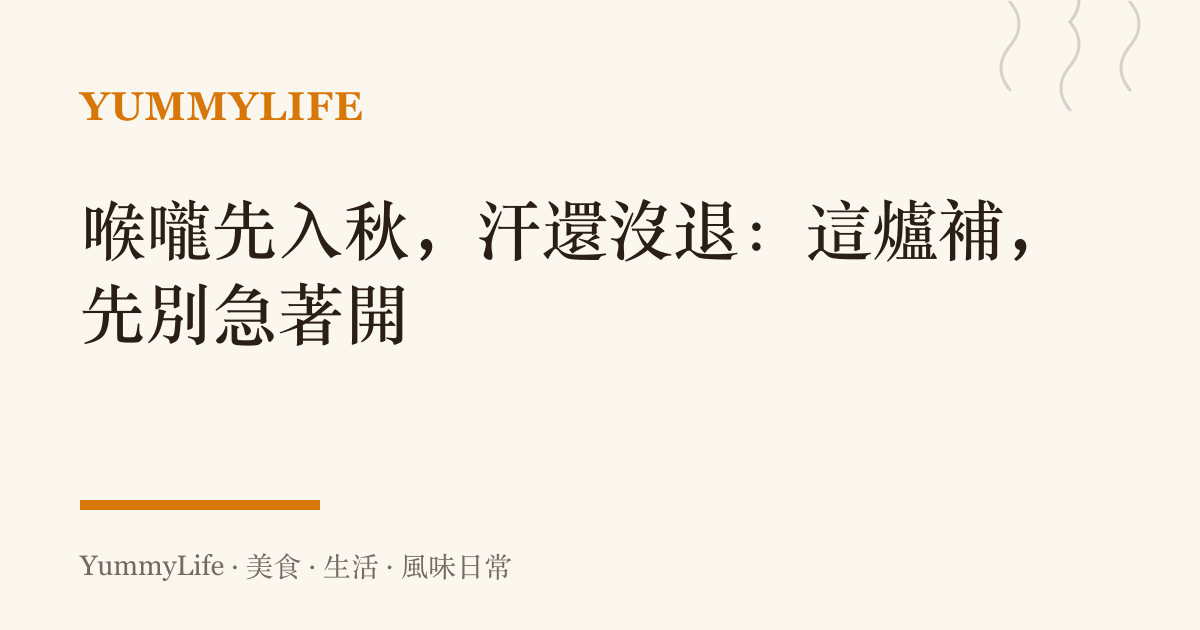 喉嚨先入秋,汗還沒退:這爐補,先別急著開
