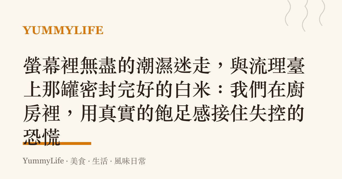 螢幕裡無盡的潮濕迷走，與流理臺上那罐密封完好的白米：我們在廚房裡，用真實的飽足感接住失控的恐慌