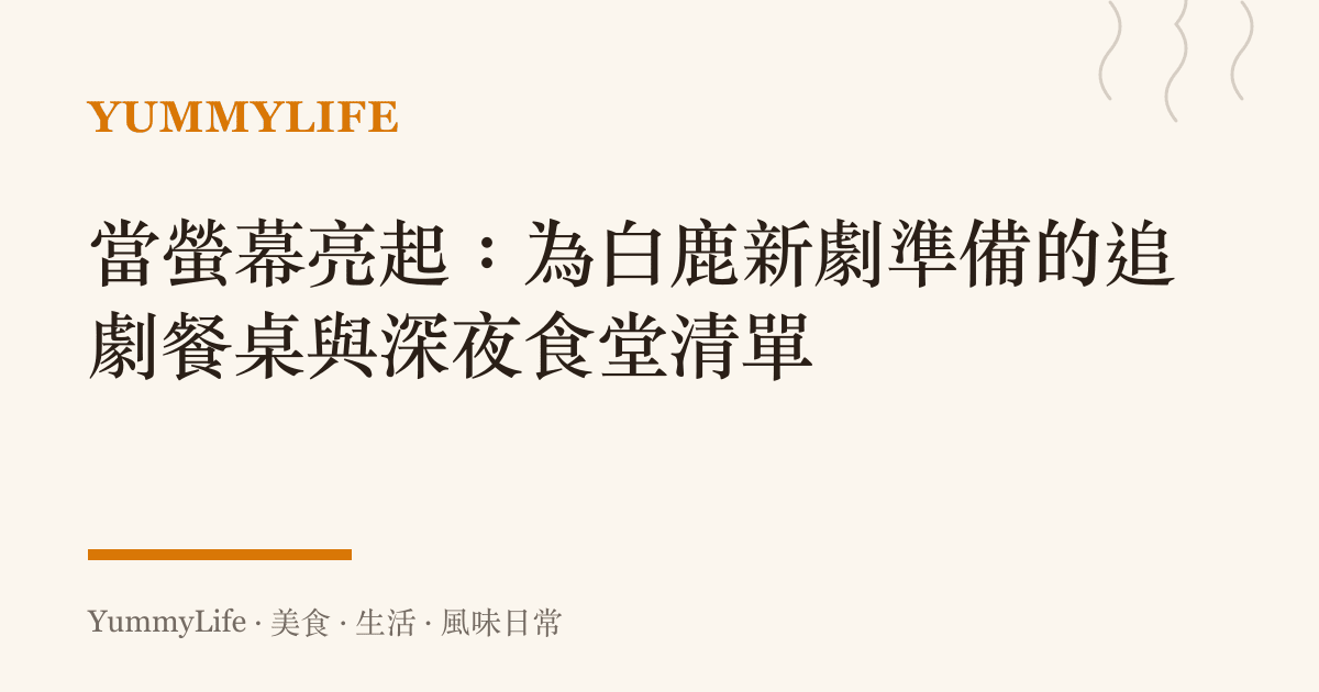 當螢幕亮起:為白鹿新劇準備的追劇餐桌與深夜食堂清單