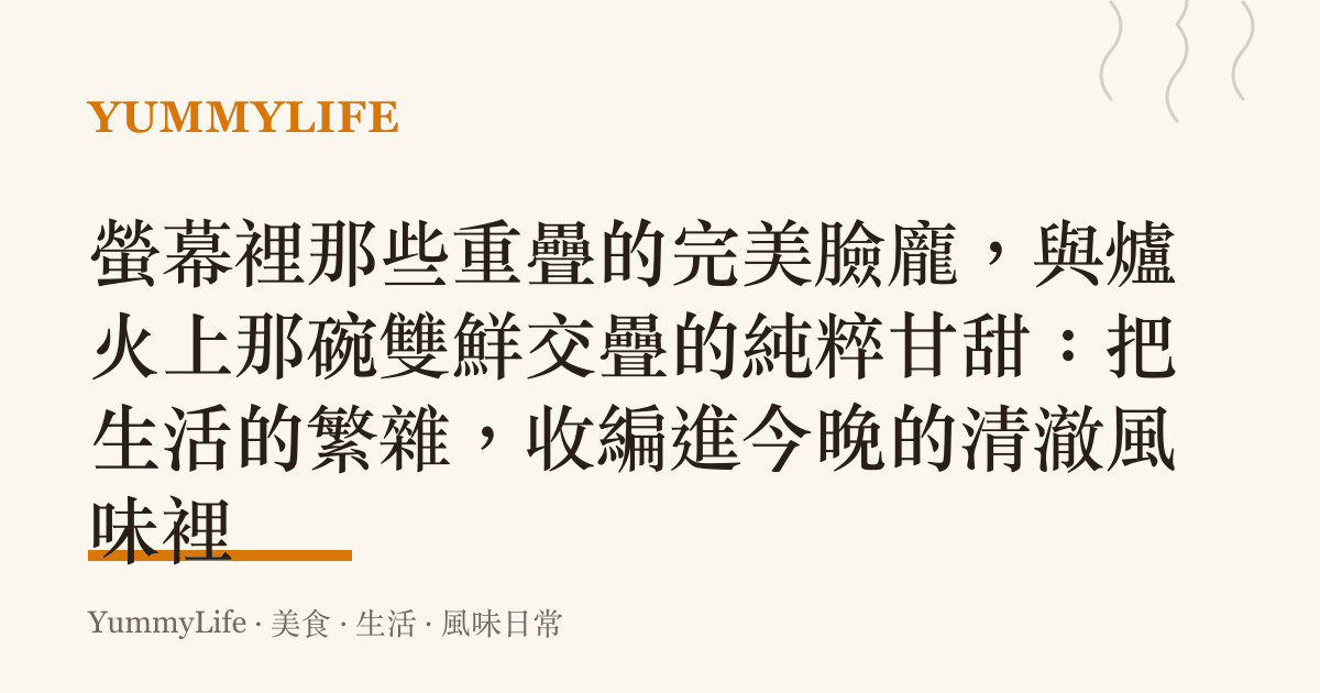 螢幕裡那些重疊的完美臉龐,與爐火上那碗雙鮮交疊的純粹甘甜:把生活的繁雜,收編進今晚的清澈風味裡
