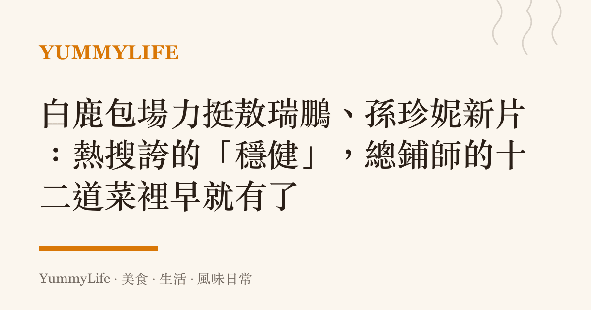 白鹿包場力挺敖瑞鵬、孫珍妮新片:熱搜誇的「穩健」,總鋪師的十二道菜裡早就有了