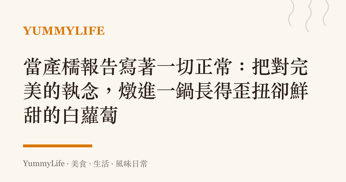 當產檽報告寫著一切正常：把對完美的執念，燉進一鍋長得歪扭卻鮮甜的白蘿蔔