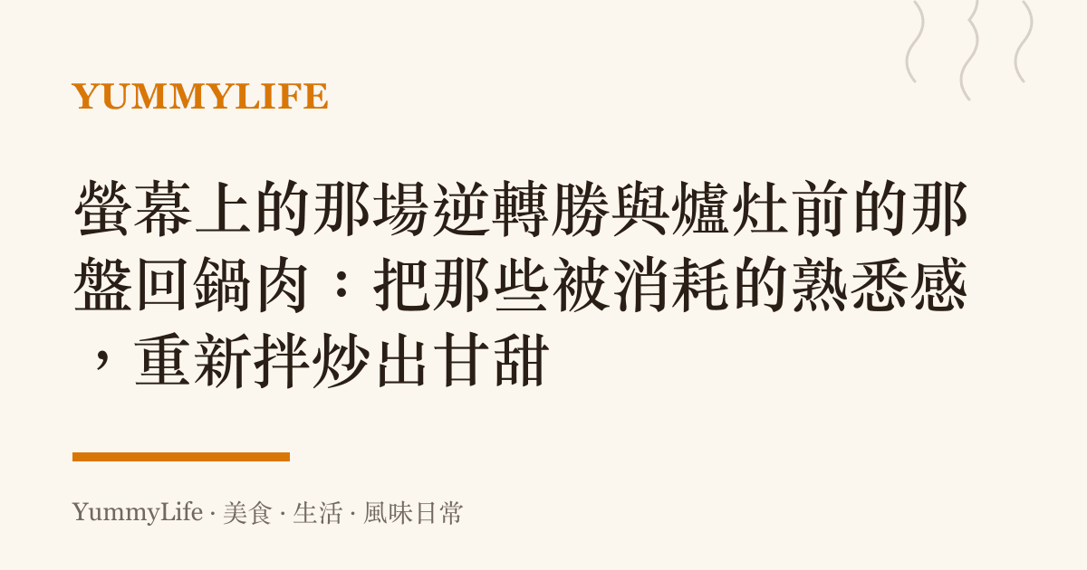 螢幕上的那場逆轉勝與爐竈前的那盤回鍋肉：把那些被消耗的熟悉感，重新拌炒出甘甜