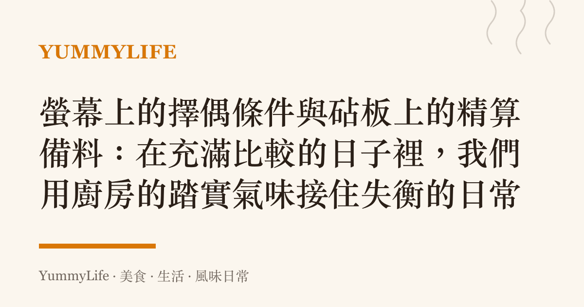 螢幕上的擇偶條件與砧板上的精算備料:在充滿比較的日子裡,我們用廚房的踏實氣味接住失衡的日常