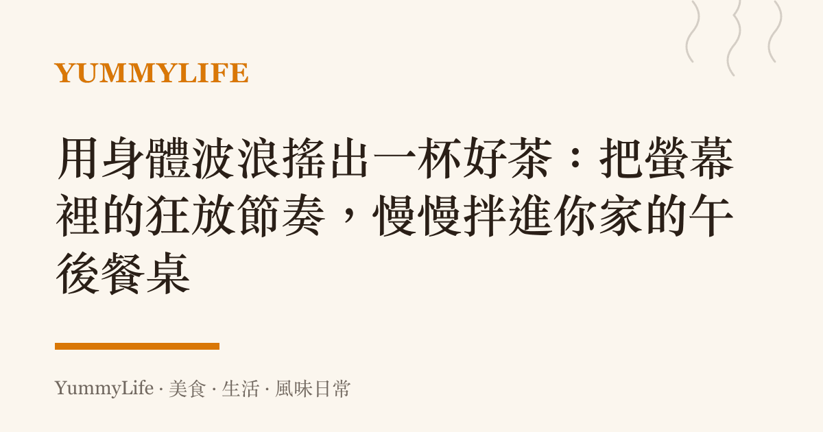 用身體波浪搖出一杯好茶：把螢幕裡的狂放節奏，慢慢拌進你家的午後餐桌