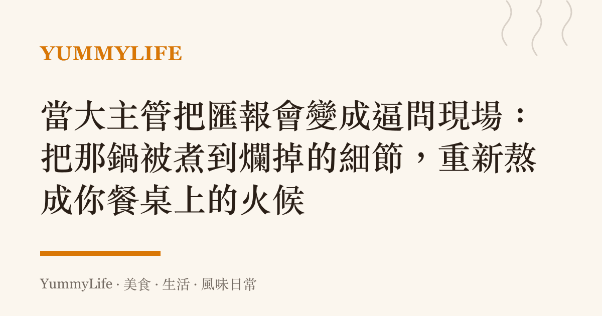 當大主管把匯報會變成逼問現場:把那鍋被煮到爛掉的細節,重新熬成你餐桌上的火候