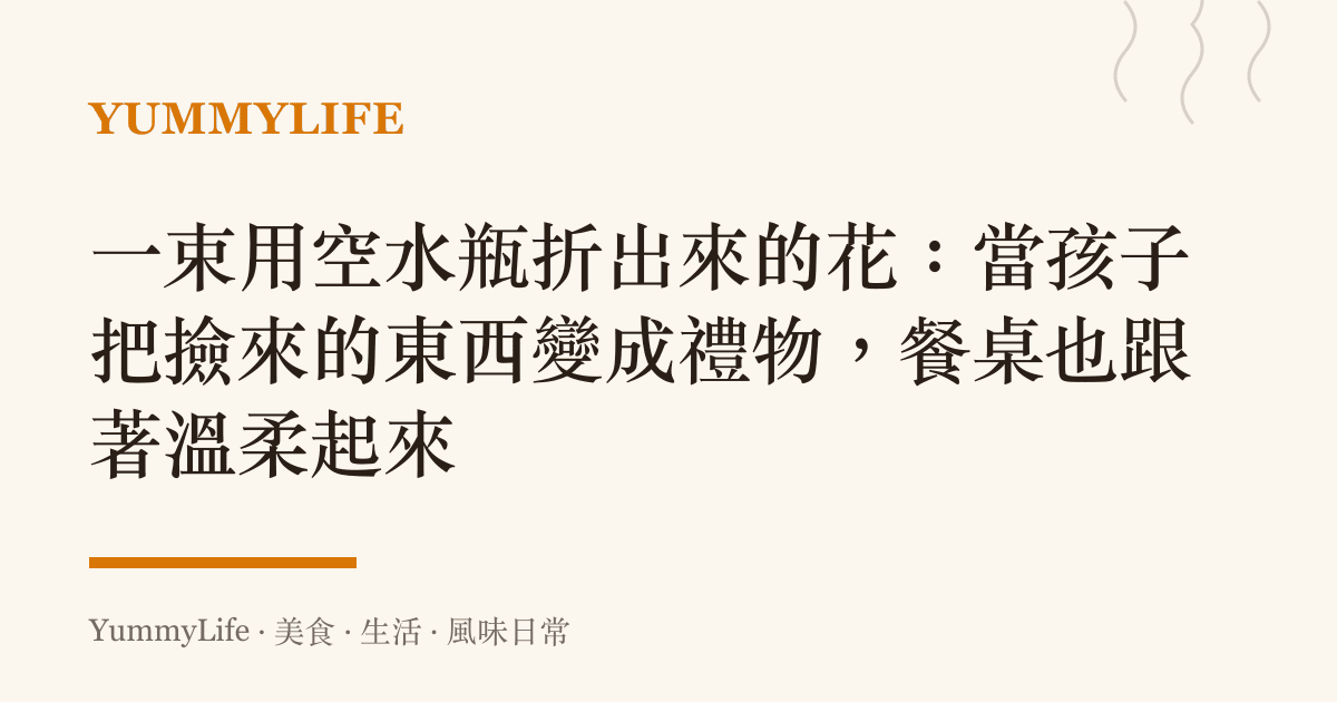 一束用空水瓶折出來的花:當孩子把撿來的東西變成禮物,餐桌也跟著溫柔起來