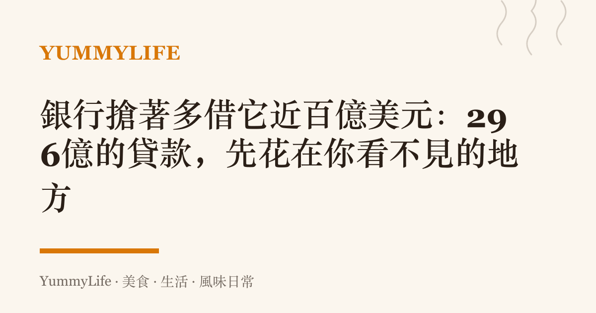 銀行搶著多借它近百億美元:296億的貸款,先花在你看不見的地方