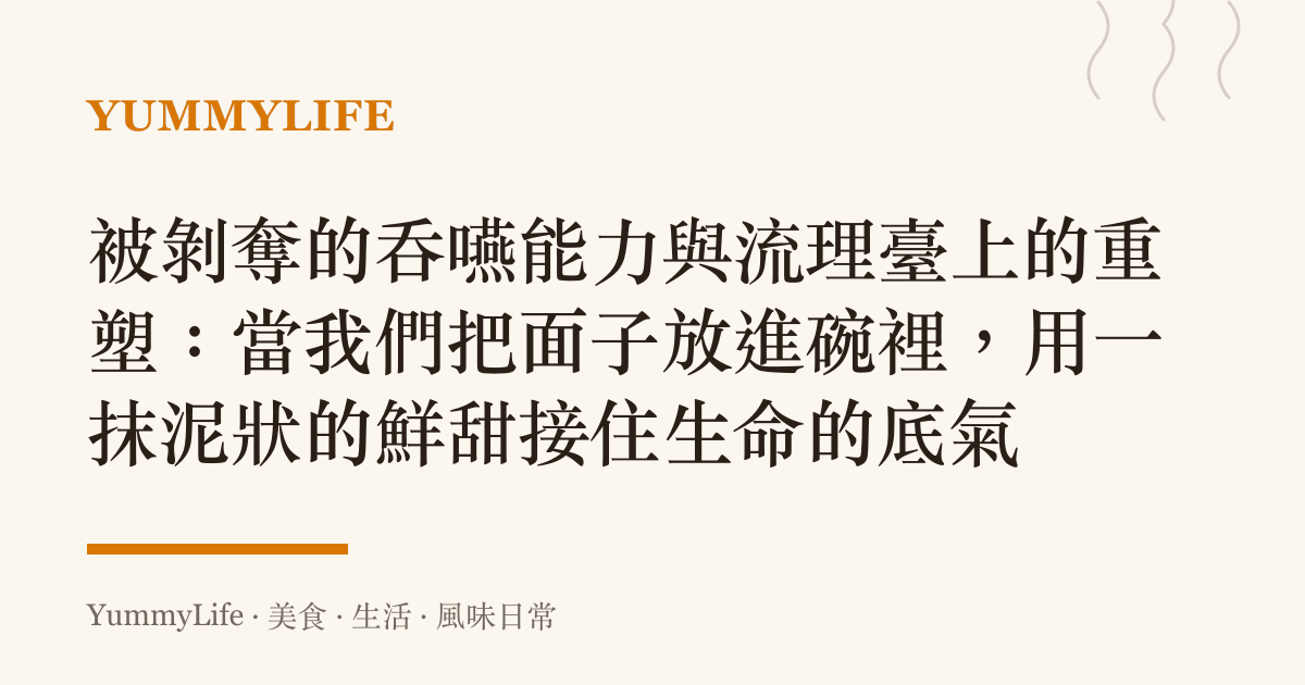 被剝奪的吞嚥能力與流理臺上的重塑:當我們把面子放進碗裡,用一抹泥狀的鮮甜接住生命的底氣