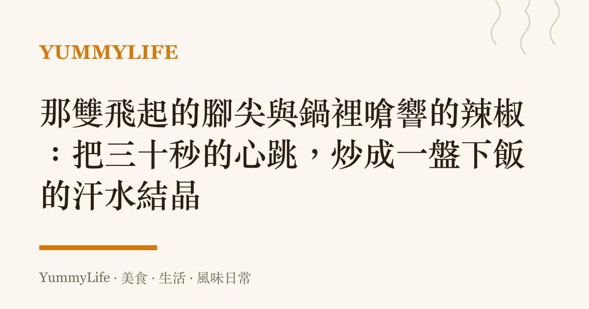 那雙飛起的腳尖與鍋裡嗆響的辣椒:把三十秒的心跳,炒成一盤下飯的汗水結晶