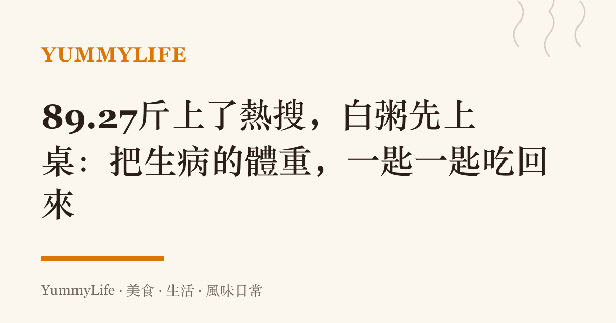 89.27斤上了熱搜,白粥先上桌:把生病的體重,一匙一匙喫回來