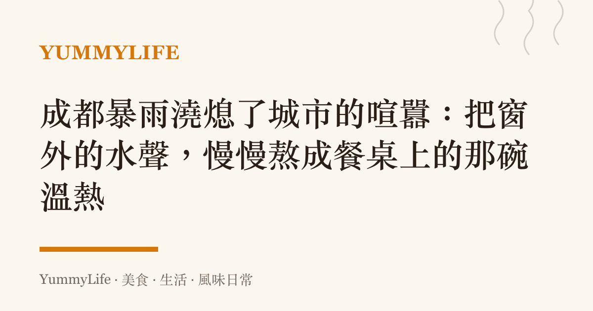 成都暴雨澆熄了城市的喧囂:把窗外的水聲,慢慢熬成餐桌上的那碗溫熱