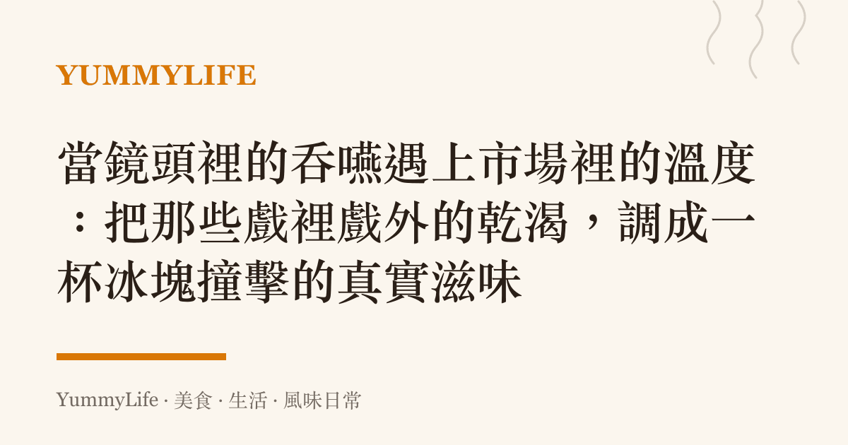 當鏡頭裡的吞嚥遇上市場裡的溫度：把那些戲裡戲外的乾渴，調成一杯冰塊撞擊的真實滋味