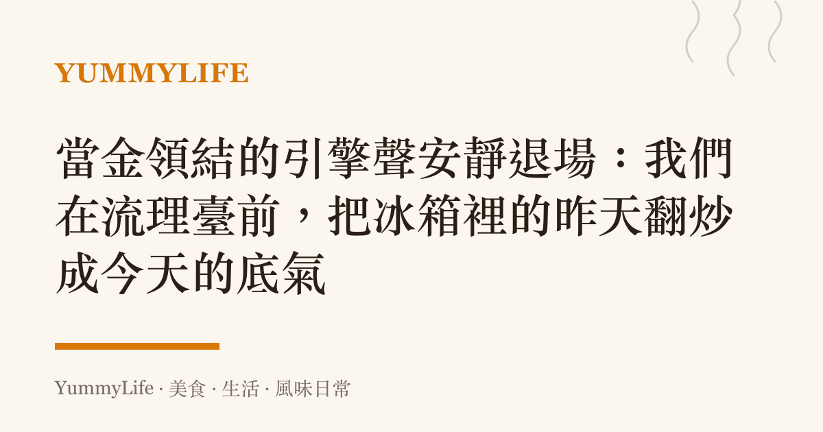 當金領結的引擎聲安靜退場:我們在流理臺前,把冰箱裡的昨天翻炒成今天的底氣