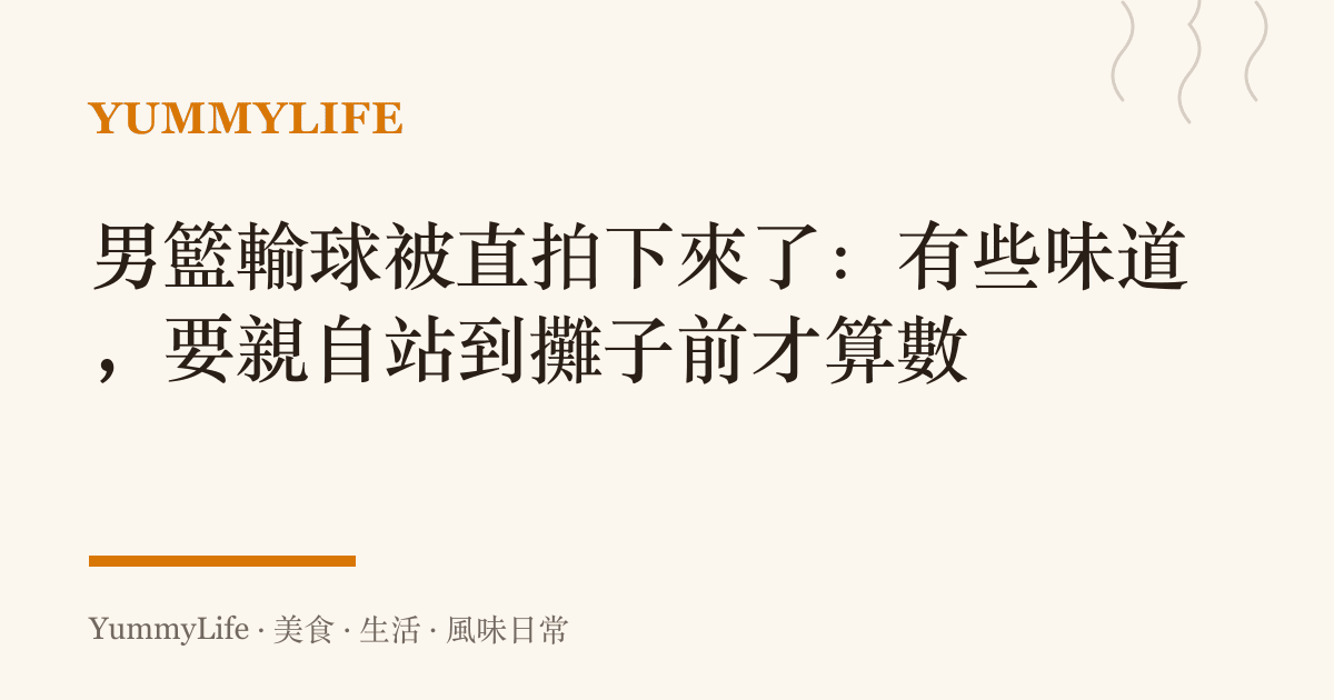 男籃輸球被直拍下來了：有些味道，要親自站到攤子前才算數