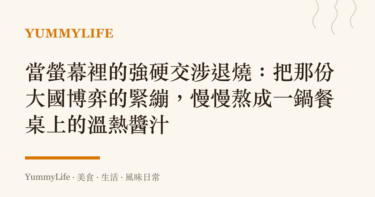 當螢幕裡的強硬交涉退燒:把那份大國博弈的緊繃,慢慢熬成一鍋餐桌上的溫熱醬汁