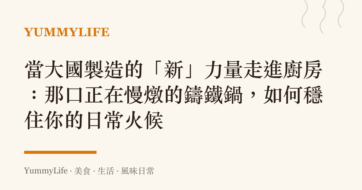 當大國製造的「新」力量走進廚房:那口正在慢燉的鑄鐵鍋,如何穩住你的日常火候
