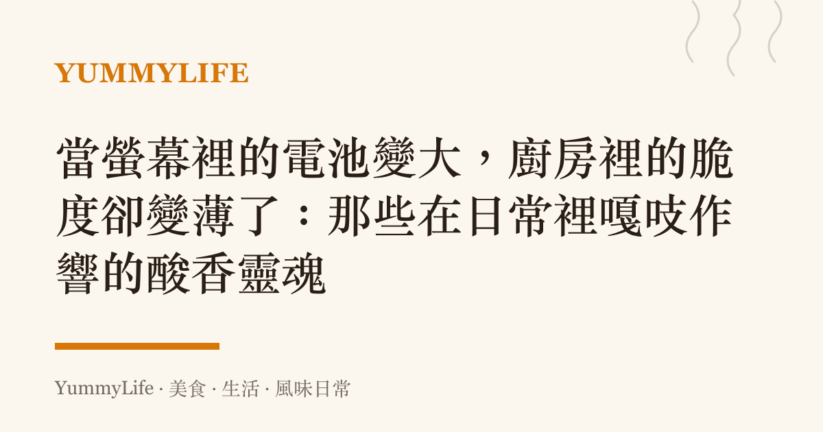 當螢幕裡的電池變大，廚房裡的脆度卻變薄了：那些在日常裡嘎吱作響的酸香靈魂