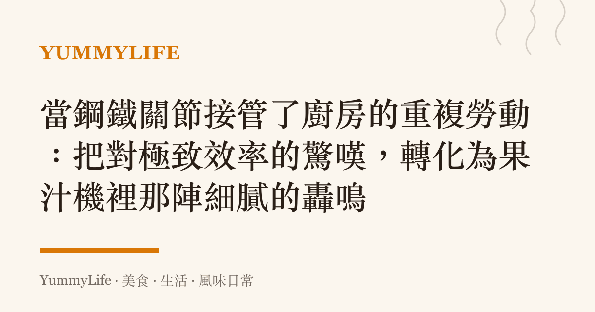 當鋼鐵關節接管了廚房的重複勞動:把對極致效率的驚嘆,轉化為果汁機裡那陣細膩的轟鳴