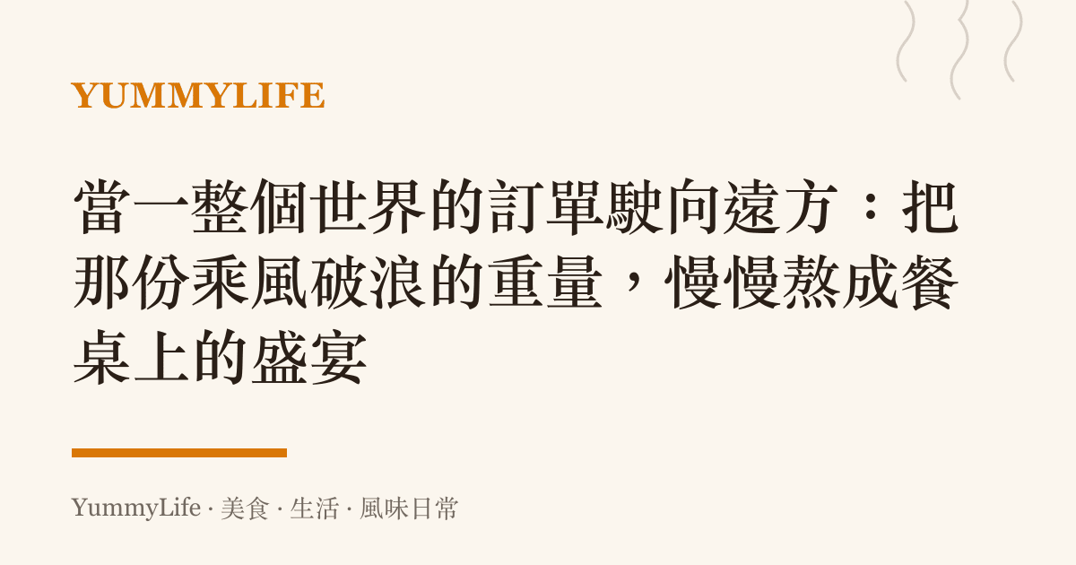 當一整個世界的訂單駛向遠方:把那份乘風破浪的重量,慢慢熬成餐桌上的盛宴