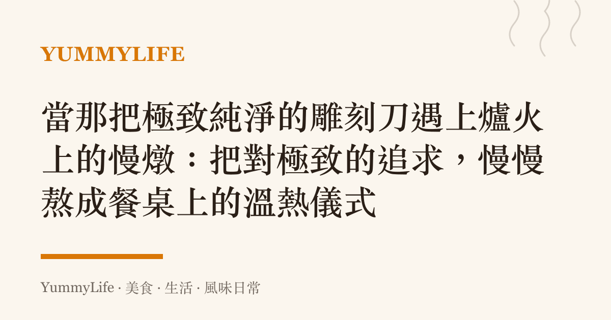 當那把極致純淨的雕刻刀遇上爐火上的慢燉:把對極致的追求,慢慢熬成餐桌上的溫熱儀式