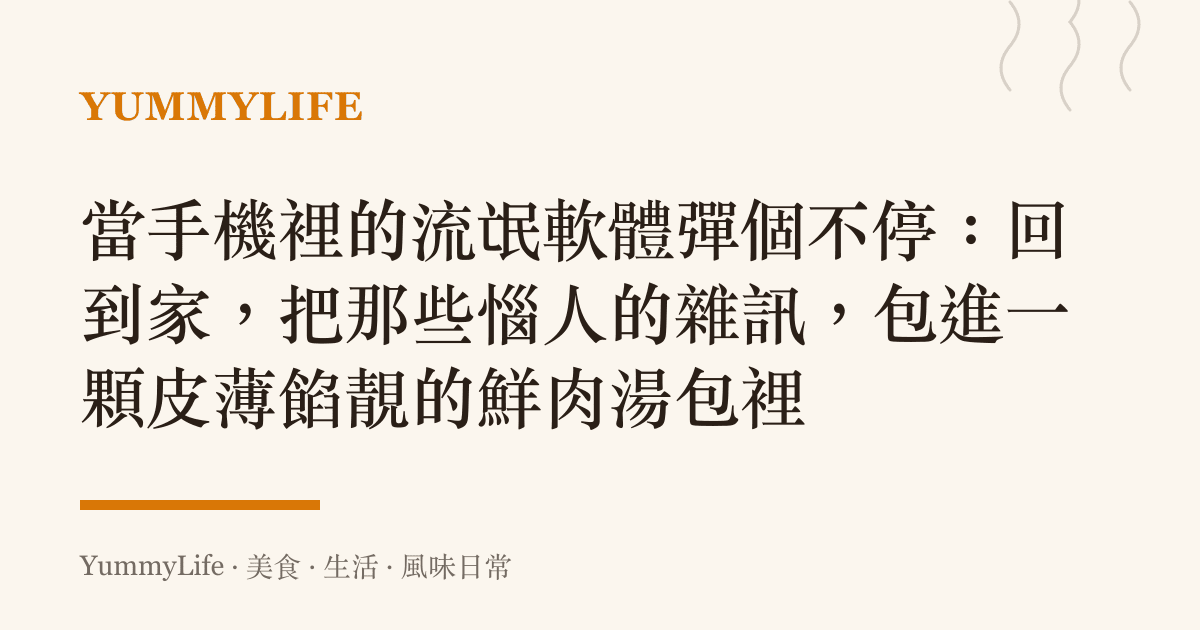 當手機裡的流氓軟體彈個不停：回到家，把那些惱人的雜訊，包進一顆皮薄餡靚的鮮肉湯包裡