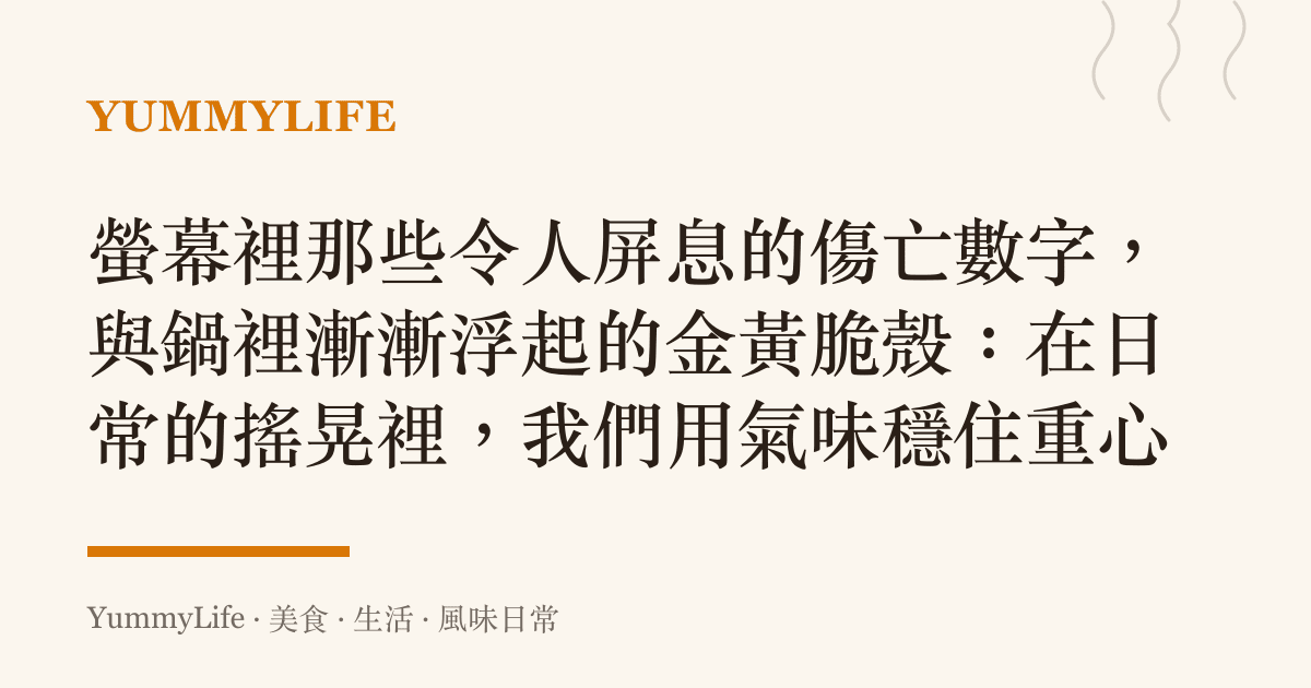 螢幕裡那些令人屏息的傷亡數字,與鍋裡漸漸浮起的金黃脆殼:在日常的搖晃裡,我們用氣味穩住重心