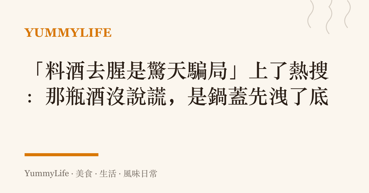「料酒去腥是驚天騙局」上了熱搜：那瓶酒沒說謊，是鍋蓋先洩了底