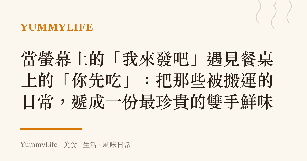 當螢幕上的「我來發吧」遇見餐桌上的「你先喫」：把那些被搬運的日常，遞成一份最珍貴的雙手鮮味