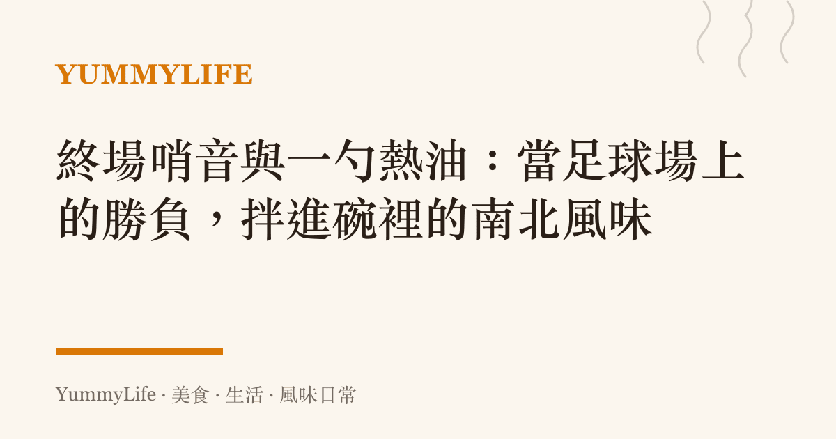終場哨音與一勺熱油:當足球場上的勝負,拌進碗裡的南北風味