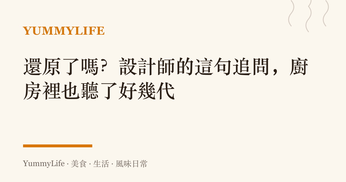 還原了嗎?設計師的這句追問,廚房裡也聽了好幾代
