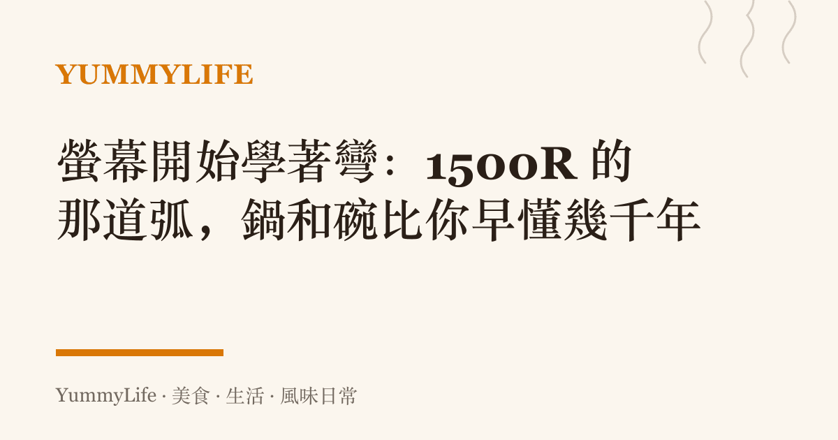 螢幕開始學著彎：1500R 的那道弧，鍋和碗比你早懂幾千年